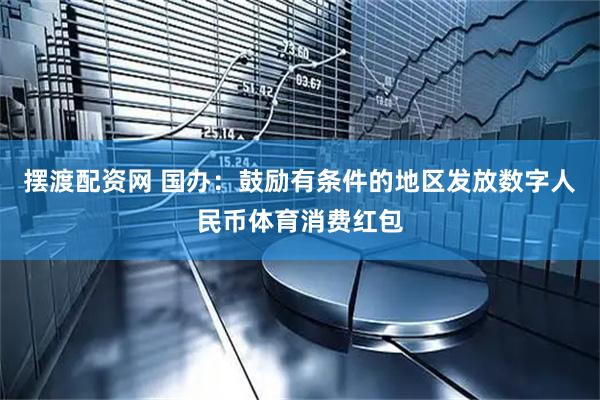 摆渡配资网 国办：鼓励有条件的地区发放数字人民币体育消费红包
