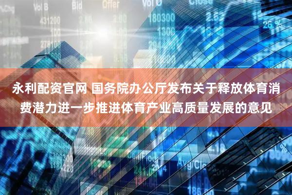 永利配资官网 国务院办公厅发布关于释放体育消费潜力进一步推进体育产业高质量发展的意见