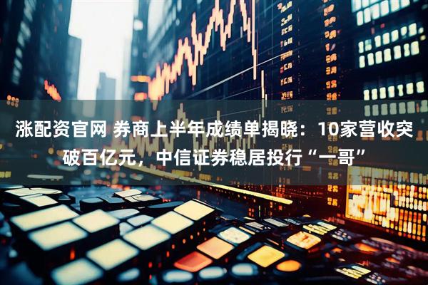 涨配资官网 券商上半年成绩单揭晓：10家营收突破百亿元，中信证券稳居投行“一哥”