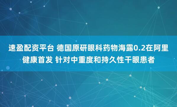 速盈配资平台 德国原研眼科药物海露0.2在阿里健康首发 针对中重度和持久性干眼患者