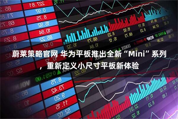 蔚莱策略官网 华为平板推出全新“Mini”系列，重新定义小尺寸平板新体验