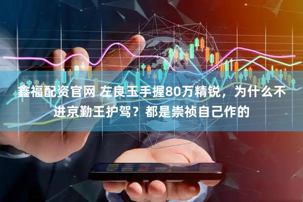 鑫福配资官网 左良玉手握80万精锐，为什么不进京勤王护驾？都是崇祯自己作的