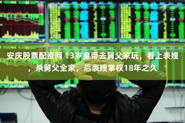 安庆股票配资网 13岁皇帝去舅父家玩，看上表嫂，杀舅父全家，后表嫂掌权18年之久