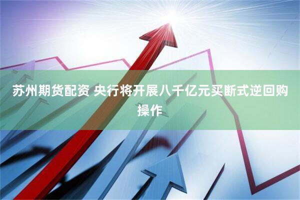 苏州期货配资 央行将开展八千亿元买断式逆回购操作