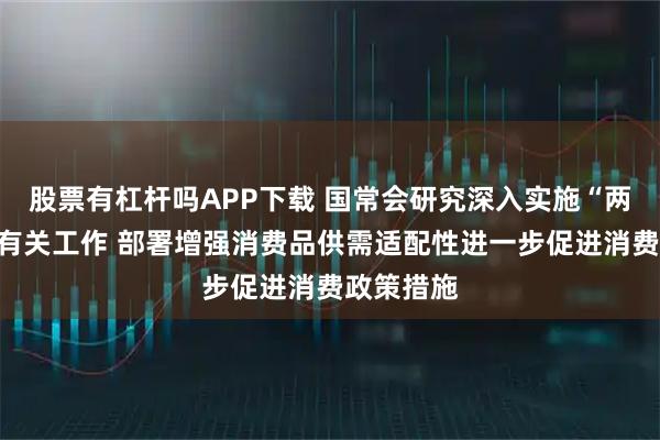 股票有杠杆吗APP下载 国常会研究深入实施“两重”建设有关工作 部署增强消费品供需适配性进一步促进消费政策措施