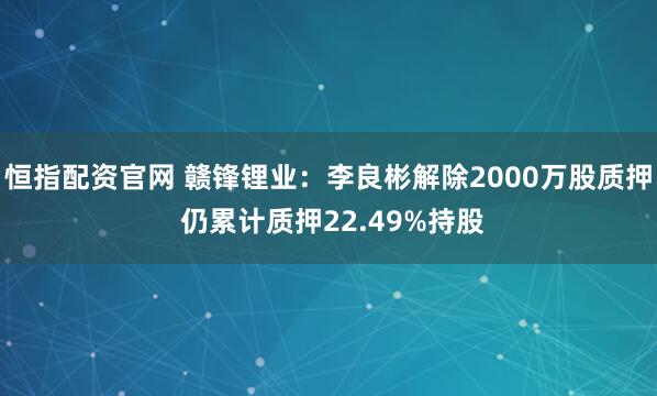 恒指配资官网 赣锋锂业：李良彬解除2000万股质押 仍累计质押22.49%持股