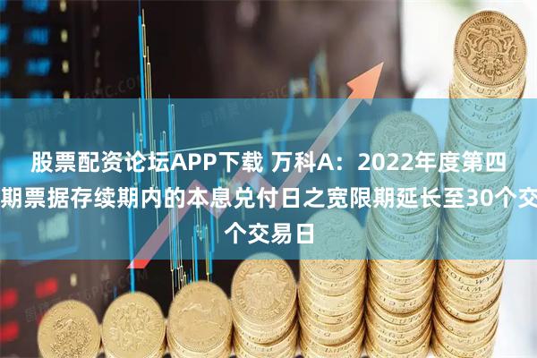 股票配资论坛APP下载 万科A：2022年度第四期中期票据存续期内的本息兑付日之宽限期延长至30个交易日
