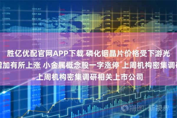 胜亿优配官网APP下载 磷化铟晶片价格受下游光通信市场需求增加有所上涨 小金属概念股一字涨停 上周机构密集调研相关上市公司