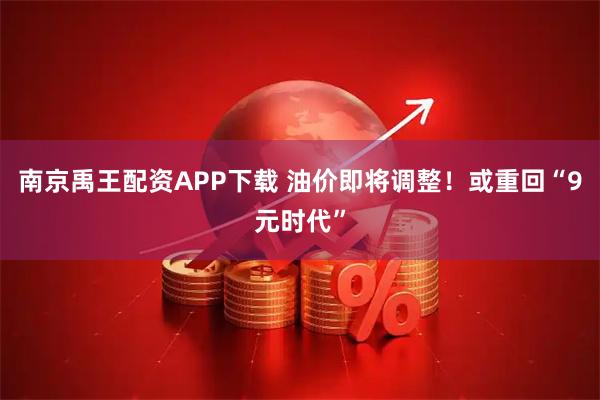 南京禹王配资APP下载 油价即将调整！或重回“9元时代”