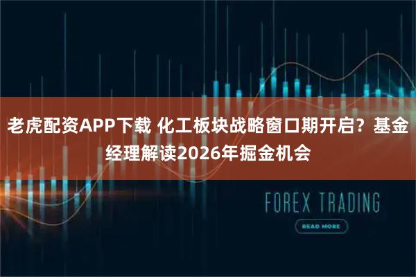 老虎配资APP下载 化工板块战略窗口期开启？基金经理解读2026年掘金机会