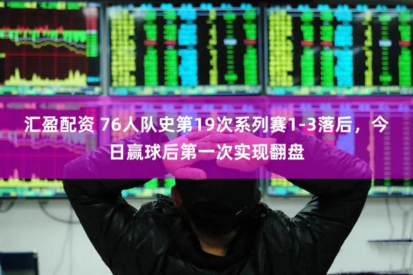 汇盈配资 76人队史第19次系列赛1-3落后，今日赢球后第一次实现翻盘